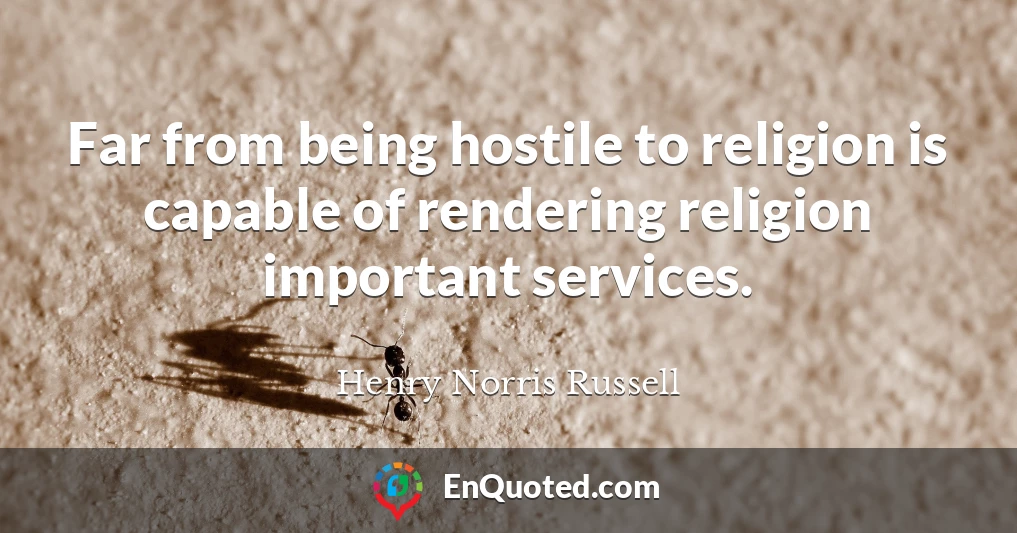 Far from being hostile to religion is capable of rendering religion important services.