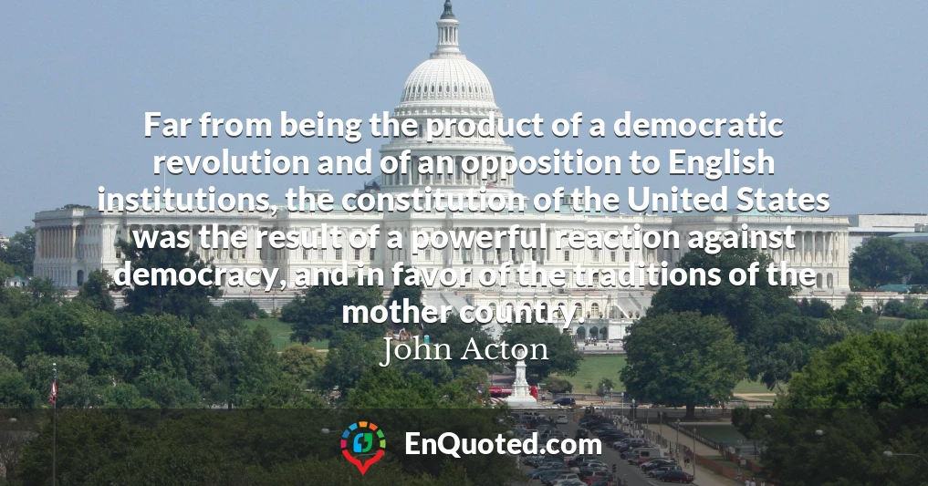 Far from being the product of a democratic revolution and of an opposition to English institutions, the constitution of the United States was the result of a powerful reaction against democracy, and in favor of the traditions of the mother country.