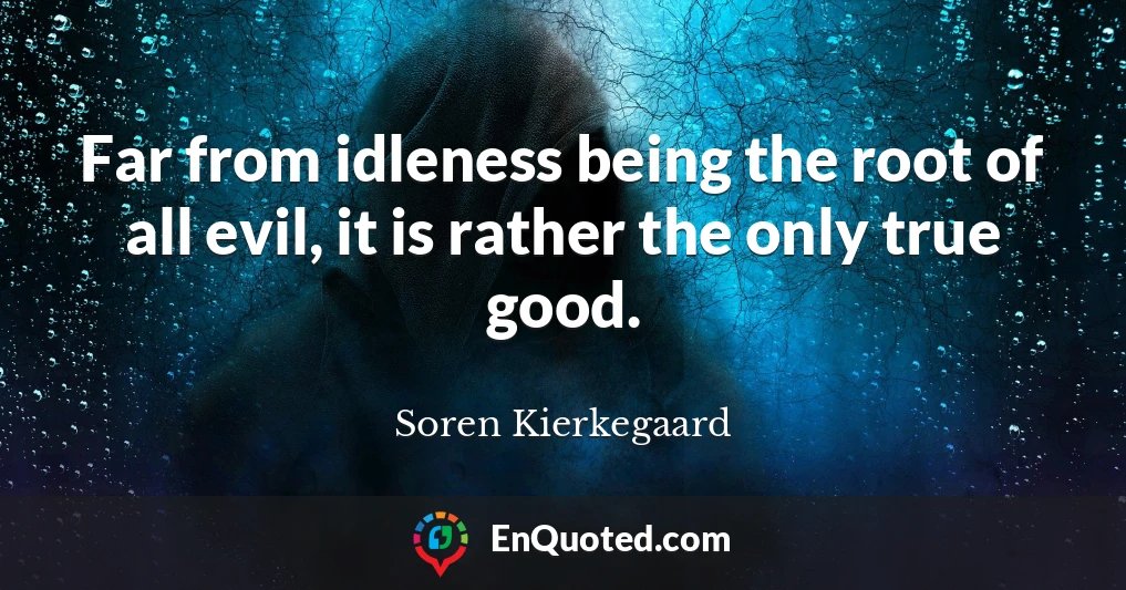 Far from idleness being the root of all evil, it is rather the only true good.