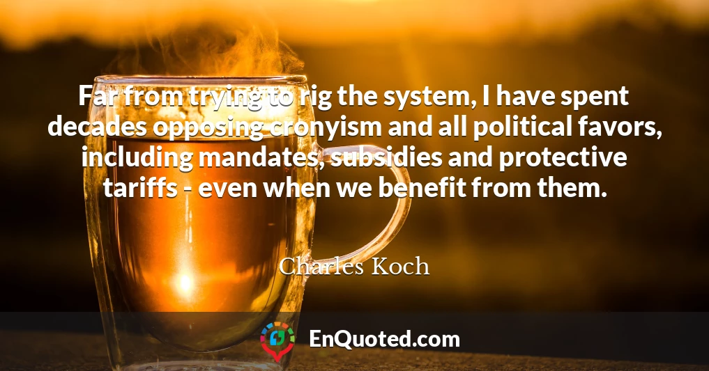 Far from trying to rig the system, I have spent decades opposing cronyism and all political favors, including mandates, subsidies and protective tariffs - even when we benefit from them.