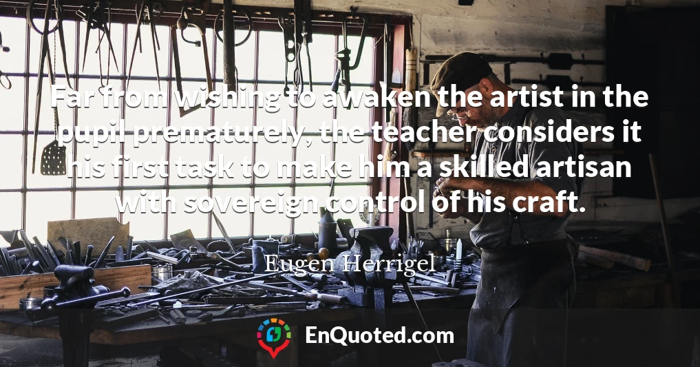 Far from wishing to awaken the artist in the pupil prematurely, the teacher considers it his first task to make him a skilled artisan with sovereign control of his craft.