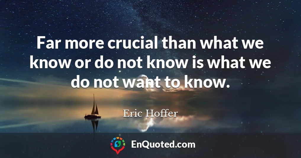 Far more crucial than what we know or do not know is what we do not want to know.