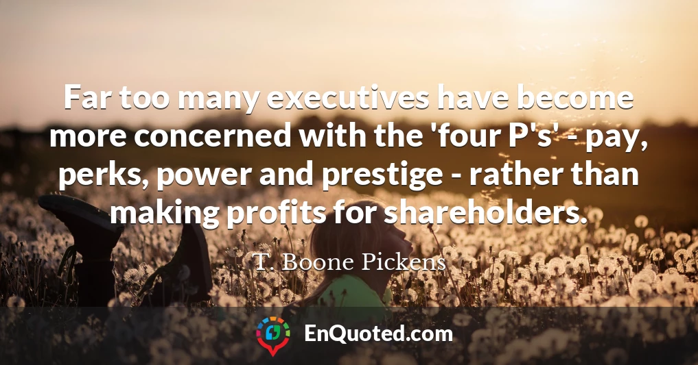 Far too many executives have become more concerned with the 'four P's' - pay, perks, power and prestige - rather than making profits for shareholders.