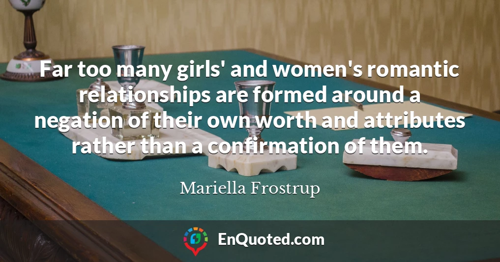 Far too many girls' and women's romantic relationships are formed around a negation of their own worth and attributes rather than a confirmation of them.