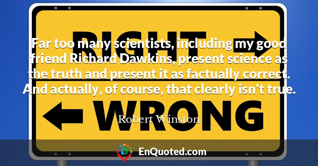 Far too many scientists, including my good friend Richard Dawkins, present science as the truth and present it as factually correct. And actually, of course, that clearly isn't true.