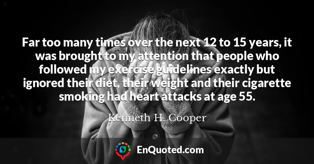 Far too many times over the next 12 to 15 years, it was brought to my attention that people who followed my exercise guidelines exactly but ignored their diet, their weight and their cigarette smoking had heart attacks at age 55.