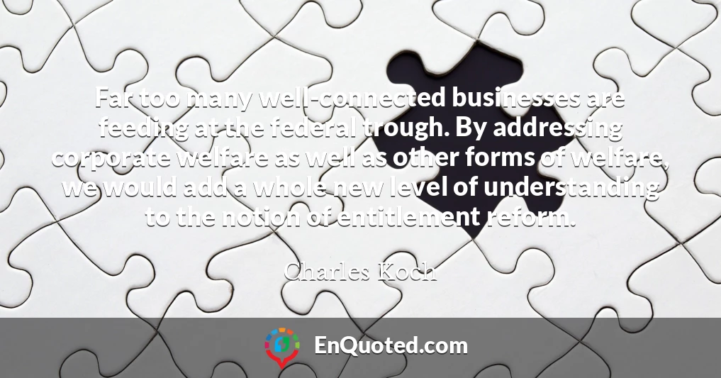 Far too many well-connected businesses are feeding at the federal trough. By addressing corporate welfare as well as other forms of welfare, we would add a whole new level of understanding to the notion of entitlement reform.