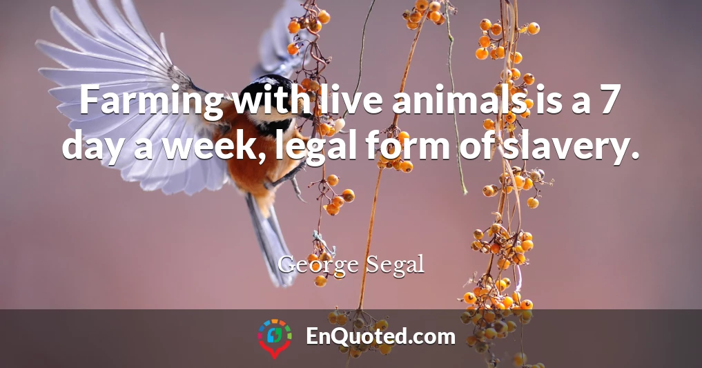 Farming with live animals is a 7 day a week, legal form of slavery.