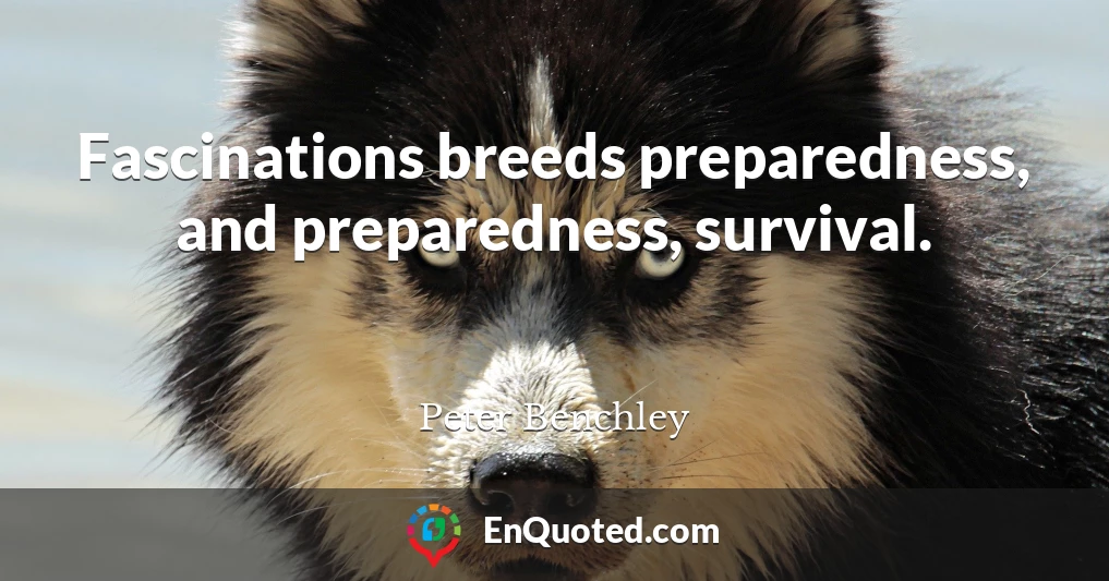 Fascinations breeds preparedness, and preparedness, survival.
