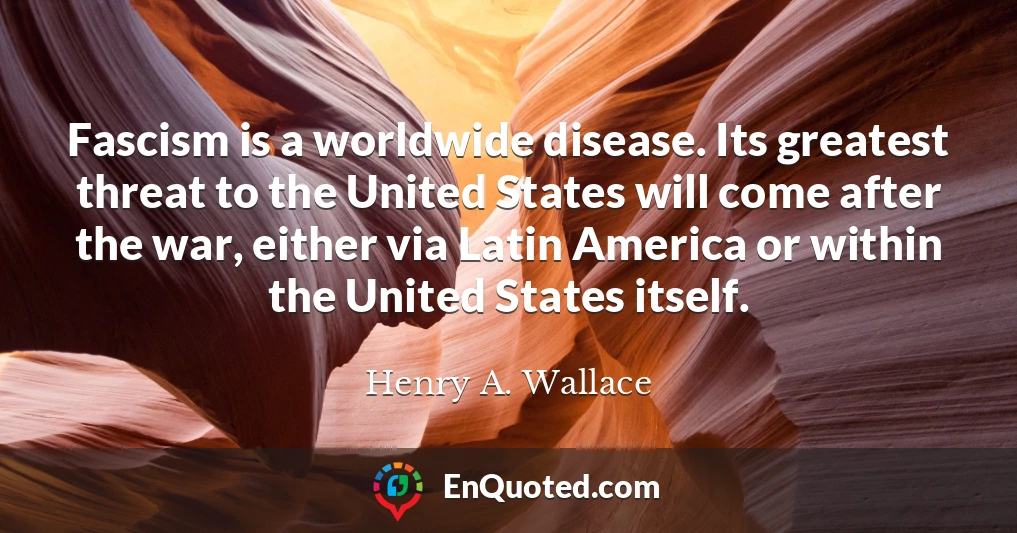 Fascism is a worldwide disease. Its greatest threat to the United States will come after the war, either via Latin America or within the United States itself.