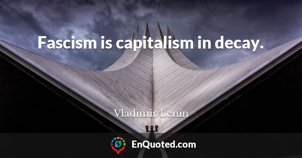 Fascism is capitalism in decay.