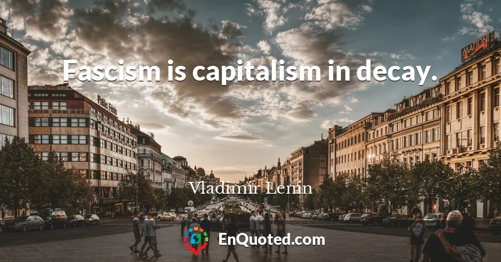 Fascism is capitalism in decay.