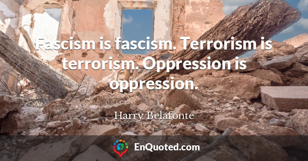 Fascism is fascism. Terrorism is terrorism. Oppression is oppression.