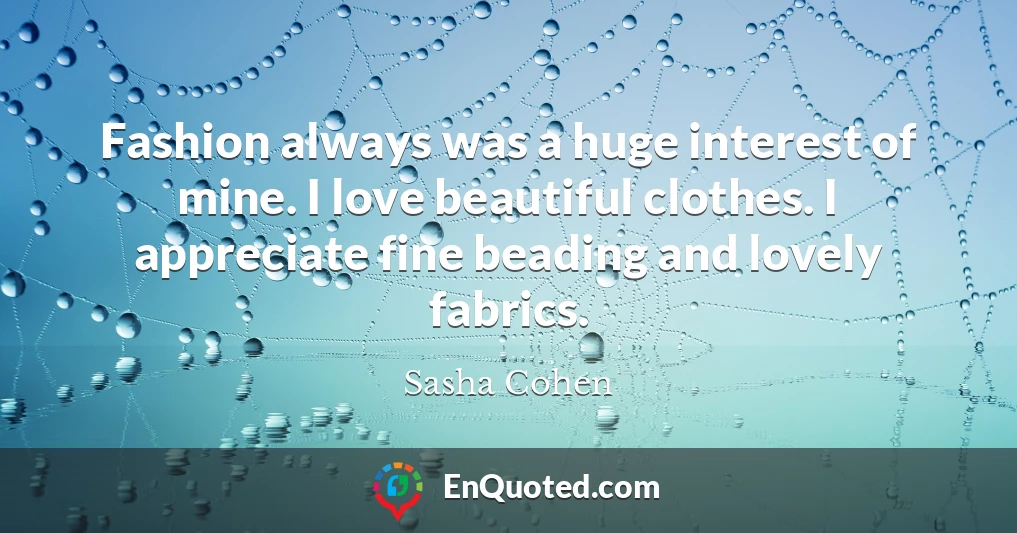 Fashion always was a huge interest of mine. I love beautiful clothes. I appreciate fine beading and lovely fabrics.