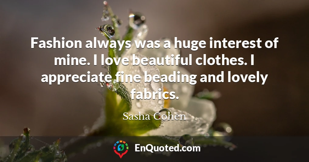 Fashion always was a huge interest of mine. I love beautiful clothes. I appreciate fine beading and lovely fabrics.