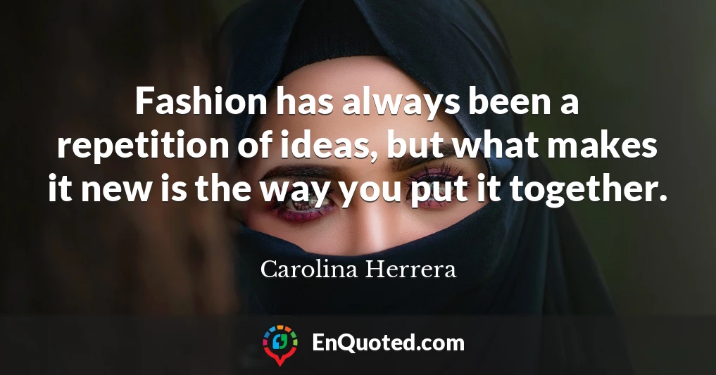 Fashion has always been a repetition of ideas, but what makes it new is the way you put it together.