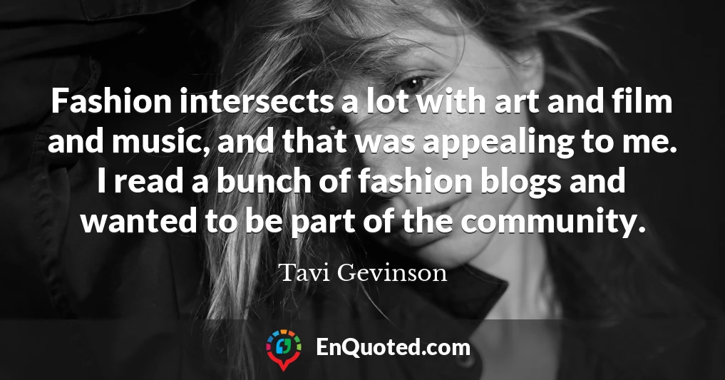 Fashion intersects a lot with art and film and music, and that was appealing to me. I read a bunch of fashion blogs and wanted to be part of the community.