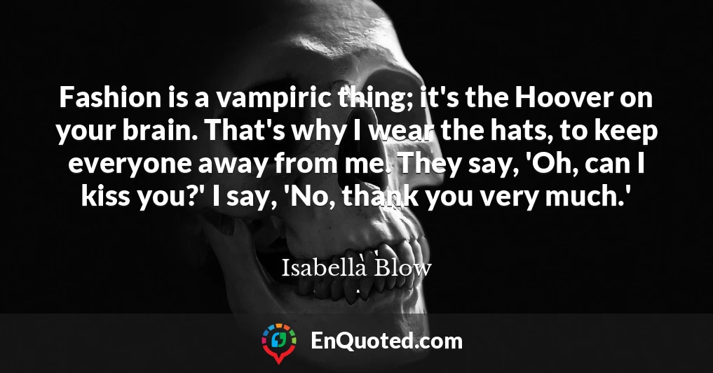 Fashion is a vampiric thing; it's the Hoover on your brain. That's why I wear the hats, to keep everyone away from me. They say, 'Oh, can I kiss you?' I say, 'No, thank you very much.'