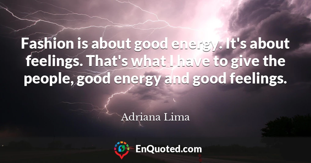 Fashion is about good energy. It's about feelings. That's what I have to give the people, good energy and good feelings.