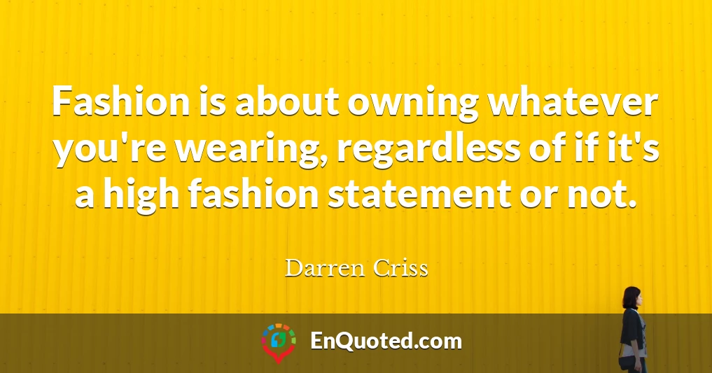 Fashion is about owning whatever you're wearing, regardless of if it's a high fashion statement or not.