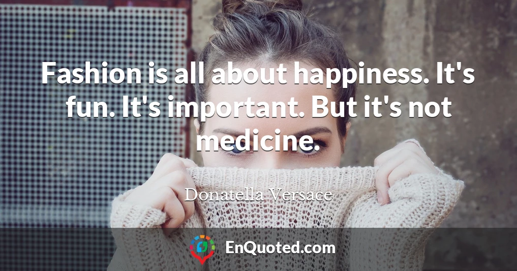 Fashion is all about happiness. It's fun. It's important. But it's not medicine.