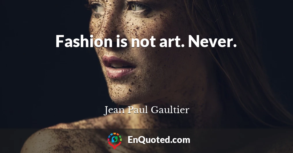 Fashion is not art. Never.