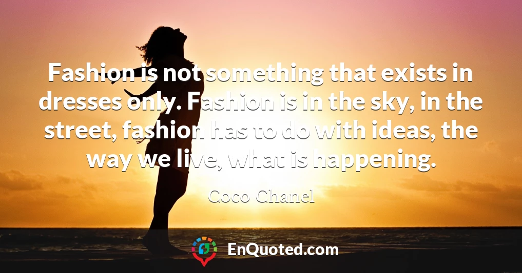 Fashion is not something that exists in dresses only. Fashion is in the sky, in the street, fashion has to do with ideas, the way we live, what is happening.