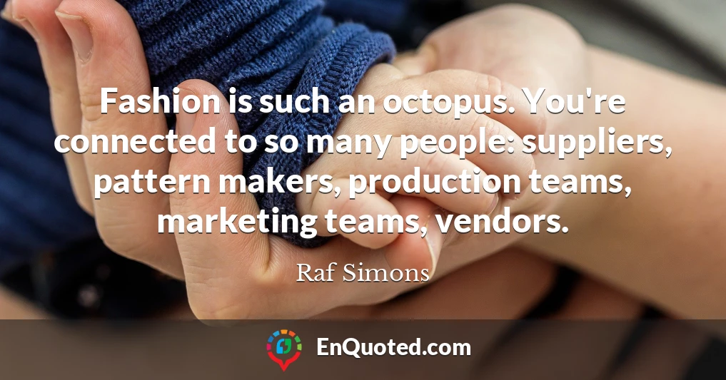 Fashion is such an octopus. You're connected to so many people: suppliers, pattern makers, production teams, marketing teams, vendors.