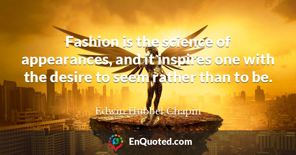 Fashion is the science of appearances, and it inspires one with the desire to seem rather than to be.