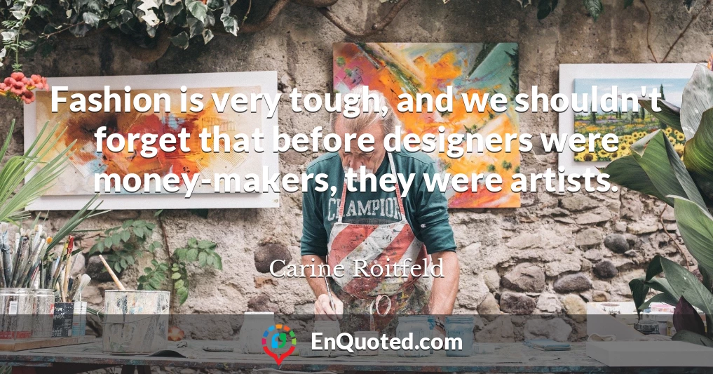 Fashion is very tough, and we shouldn't forget that before designers were money-makers, they were artists.