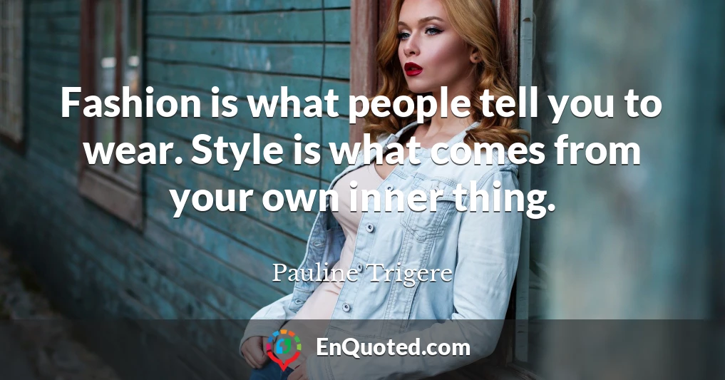 Fashion is what people tell you to wear. Style is what comes from your own inner thing.