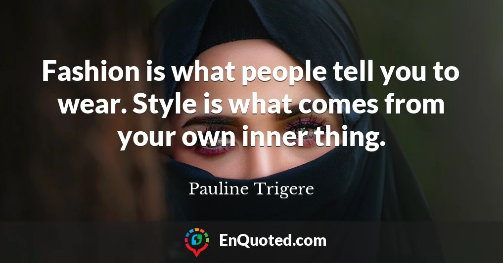 Fashion is what people tell you to wear. Style is what comes from your own inner thing.