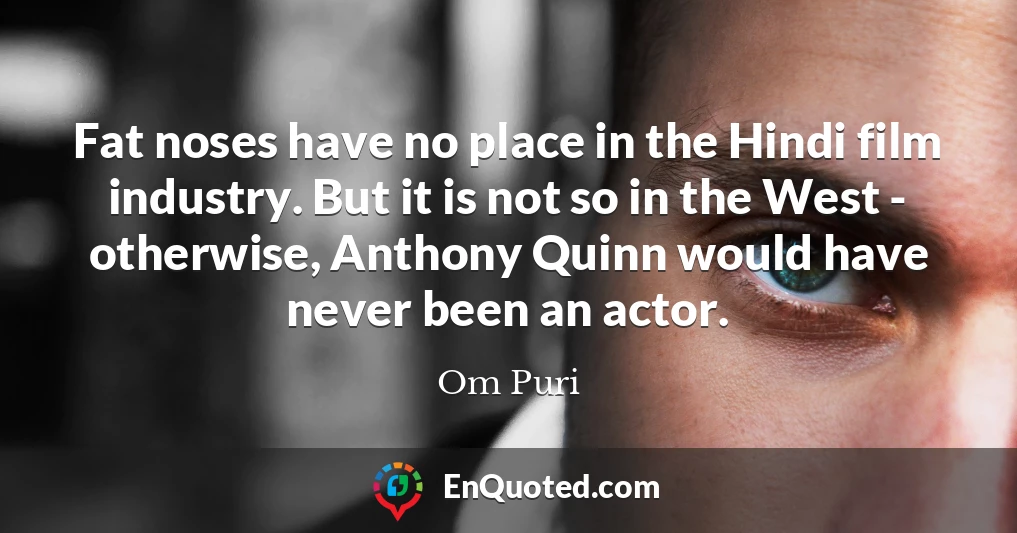Fat noses have no place in the Hindi film industry. But it is not so in the West - otherwise, Anthony Quinn would have never been an actor.