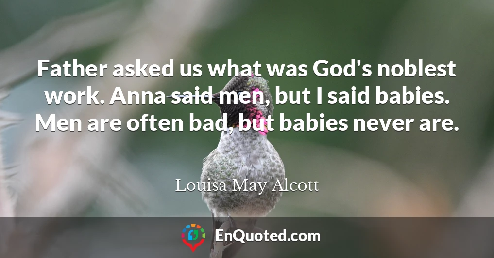 Father asked us what was God's noblest work. Anna said men, but I said babies. Men are often bad, but babies never are.