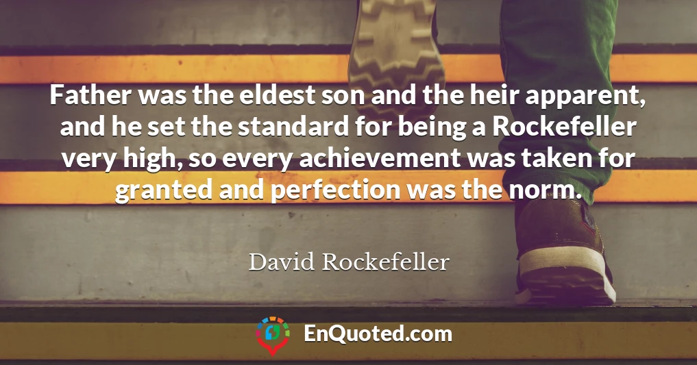 Father was the eldest son and the heir apparent, and he set the standard for being a Rockefeller very high, so every achievement was taken for granted and perfection was the norm.