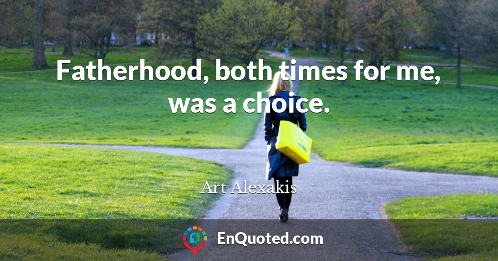 Fatherhood, both times for me, was a choice.