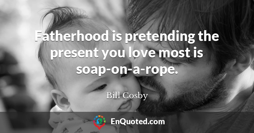 Fatherhood is pretending the present you love most is soap-on-a-rope.