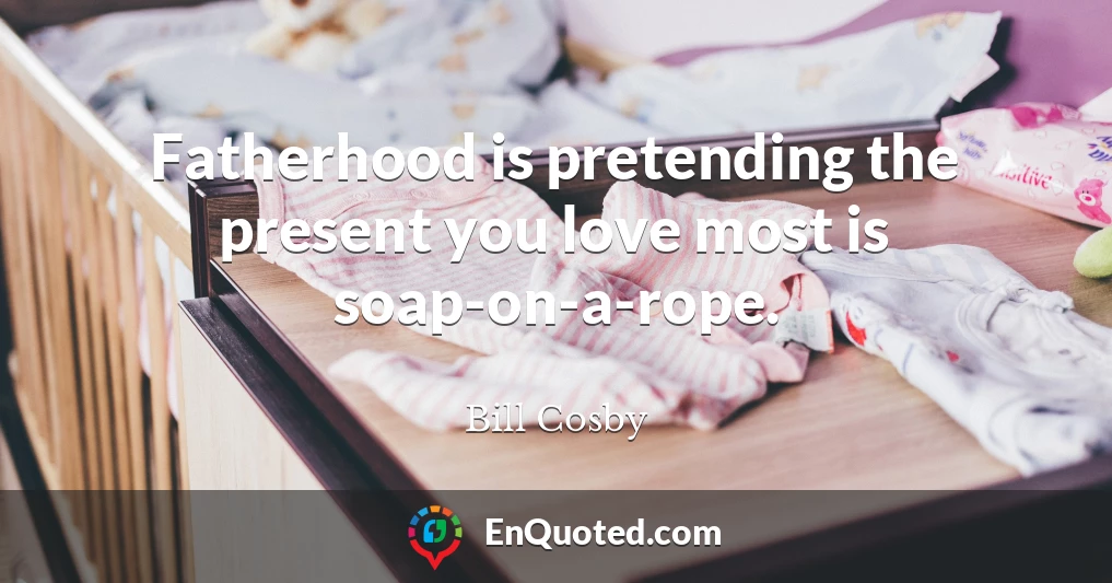 Fatherhood is pretending the present you love most is soap-on-a-rope.