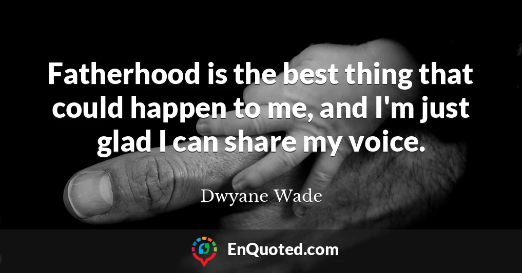 Fatherhood is the best thing that could happen to me, and I'm just glad I can share my voice.