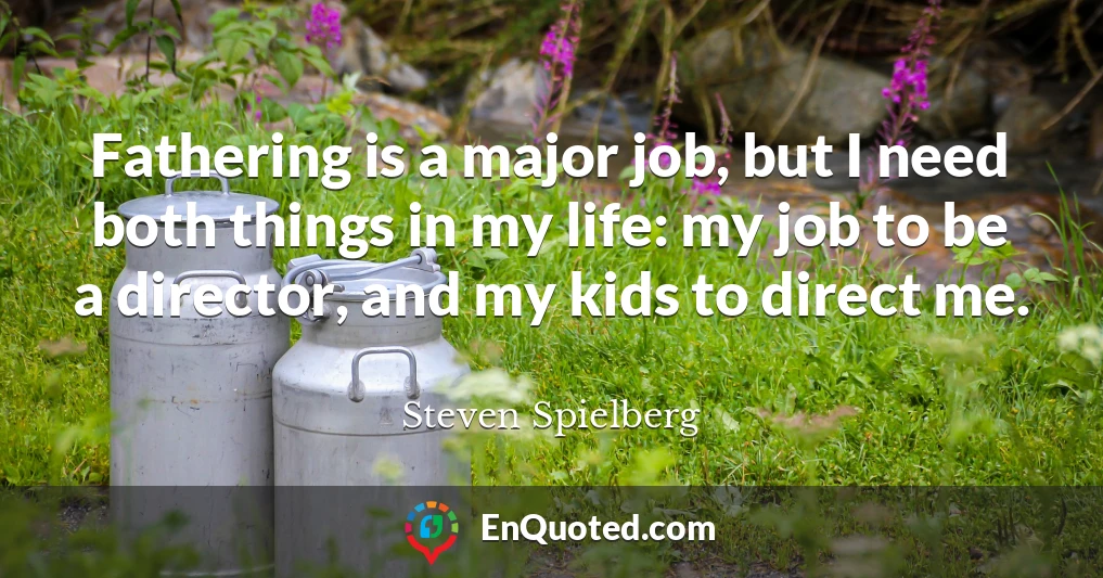 Fathering is a major job, but I need both things in my life: my job to be a director, and my kids to direct me.