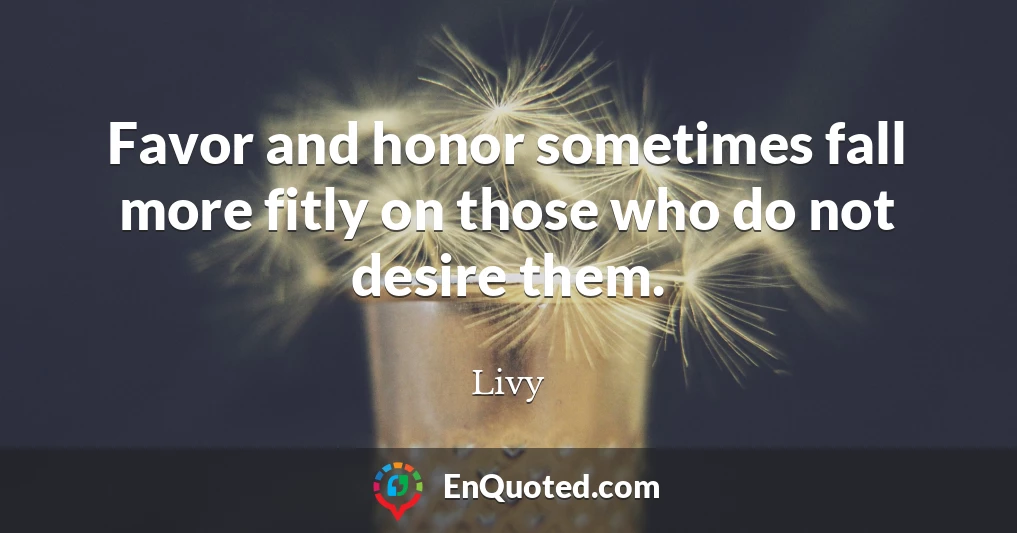 Favor and honor sometimes fall more fitly on those who do not desire them.