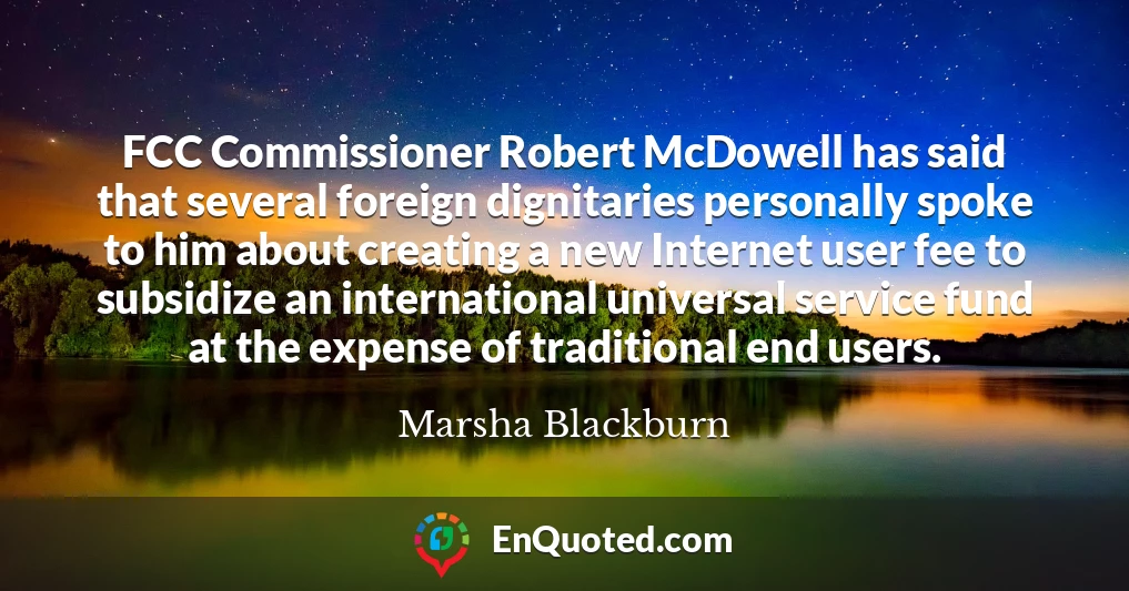 FCC Commissioner Robert McDowell has said that several foreign dignitaries personally spoke to him about creating a new Internet user fee to subsidize an international universal service fund at the expense of traditional end users.