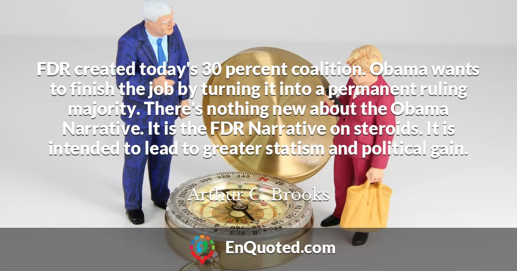 FDR created today's 30 percent coalition. Obama wants to finish the job by turning it into a permanent ruling majority. There's nothing new about the Obama Narrative. It is the FDR Narrative on steroids. It is intended to lead to greater statism and political gain.