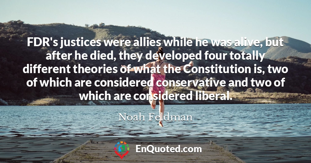 FDR's justices were allies while he was alive, but after he died, they developed four totally different theories of what the Constitution is, two of which are considered conservative and two of which are considered liberal.