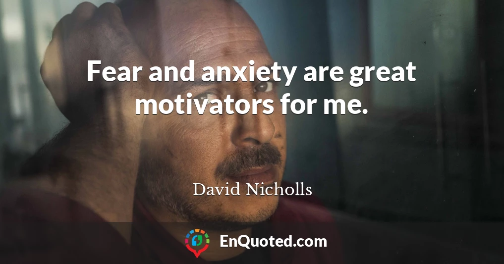 Fear and anxiety are great motivators for me.
