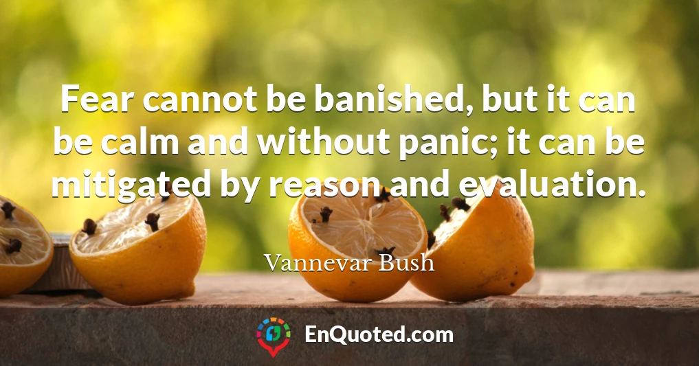 Fear cannot be banished, but it can be calm and without panic; it can be mitigated by reason and evaluation.