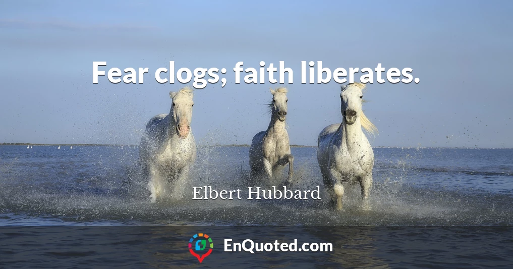 Fear clogs; faith liberates.