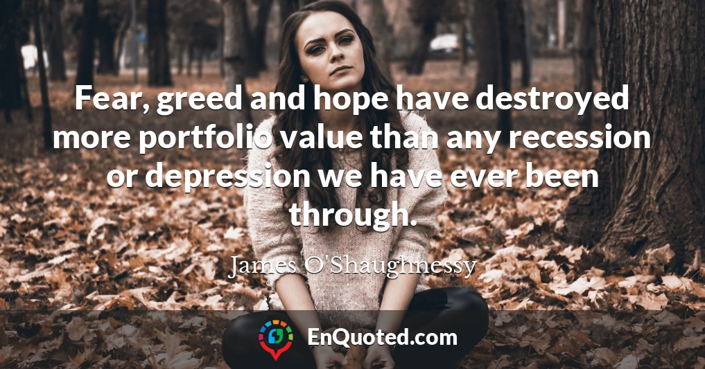 Fear, greed and hope have destroyed more portfolio value than any recession or depression we have ever been through.