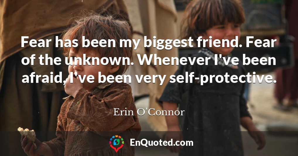 Fear has been my biggest friend. Fear of the unknown. Whenever I've been afraid, I've been very self-protective.
