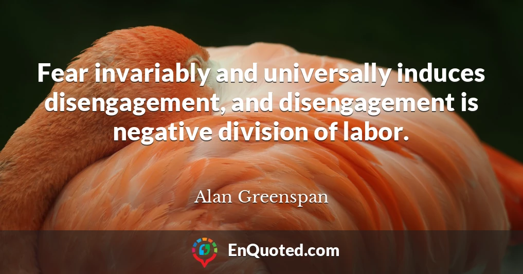 Fear invariably and universally induces disengagement, and disengagement is negative division of labor.